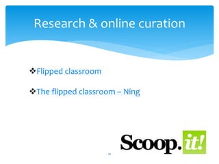 Research & online curation 
10 
Flipped classroom 
The flipped classroom – Ning 
 