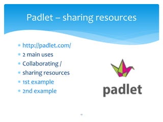 Padlet – sharing resources 
 http://padlet.com/ 
 2 main uses 
 Collaborating / 
 sharing resources 
 1st example 
 2nd example 
17 
 