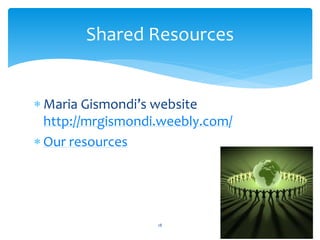 Shared Resources 
 Maria Gismondi’s website 
http://mrgismondi.weebly.com/ 
 Our resources 
18 
 