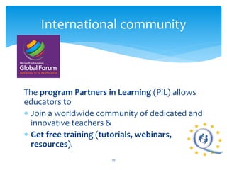 International community 
The program Partners in Learning (PiL) allows 
educators to 
 Join a worldwide community of dedicated and 
innovative teachers & 
 Get free training (tutorials, webinars, 
resources). 
29 
 