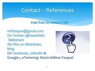 Contact -- References 
Feel free to contact me! 
mhfasquel@gmail.com 
On Twitter: @mariehel2 
Slideshare 
My files on Slideshare. 
blog 
On Facebook, LinkedIn & 
Google+, eTwinning: Marie-Hélène Fasquel 
31 
 