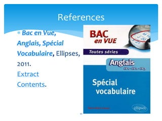 References 
 Bac en Vue, 
Anglais, Spécial 
Vocabulaire, Ellipses, 
2011. 
Extract 
Contents. 
33 
 