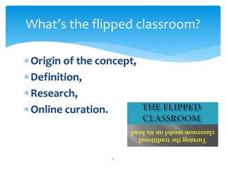 What’s the flipped classroom? 
Origin of the concept, 
Definition, 
Research, 
Online curation. 
7 
 