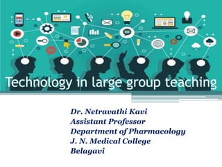 Technology in large group teaching
Dr. Netravathi Kavi
Assistant Professor
Department of Pharmacology
J. N. Medical College
Belagavi
 