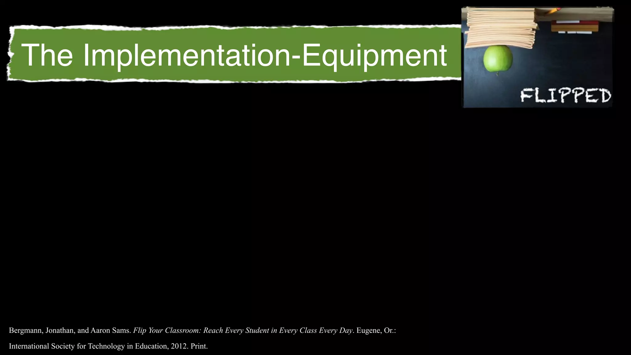 The Implementation-Equipment




Bergmann, Jonathan, and Aaron Sams. Flip Your Classroom: Reach Every Student in Every Class Every Day. Eugene, Or.:

International Society for Technology in Education, 2012. Print.
 