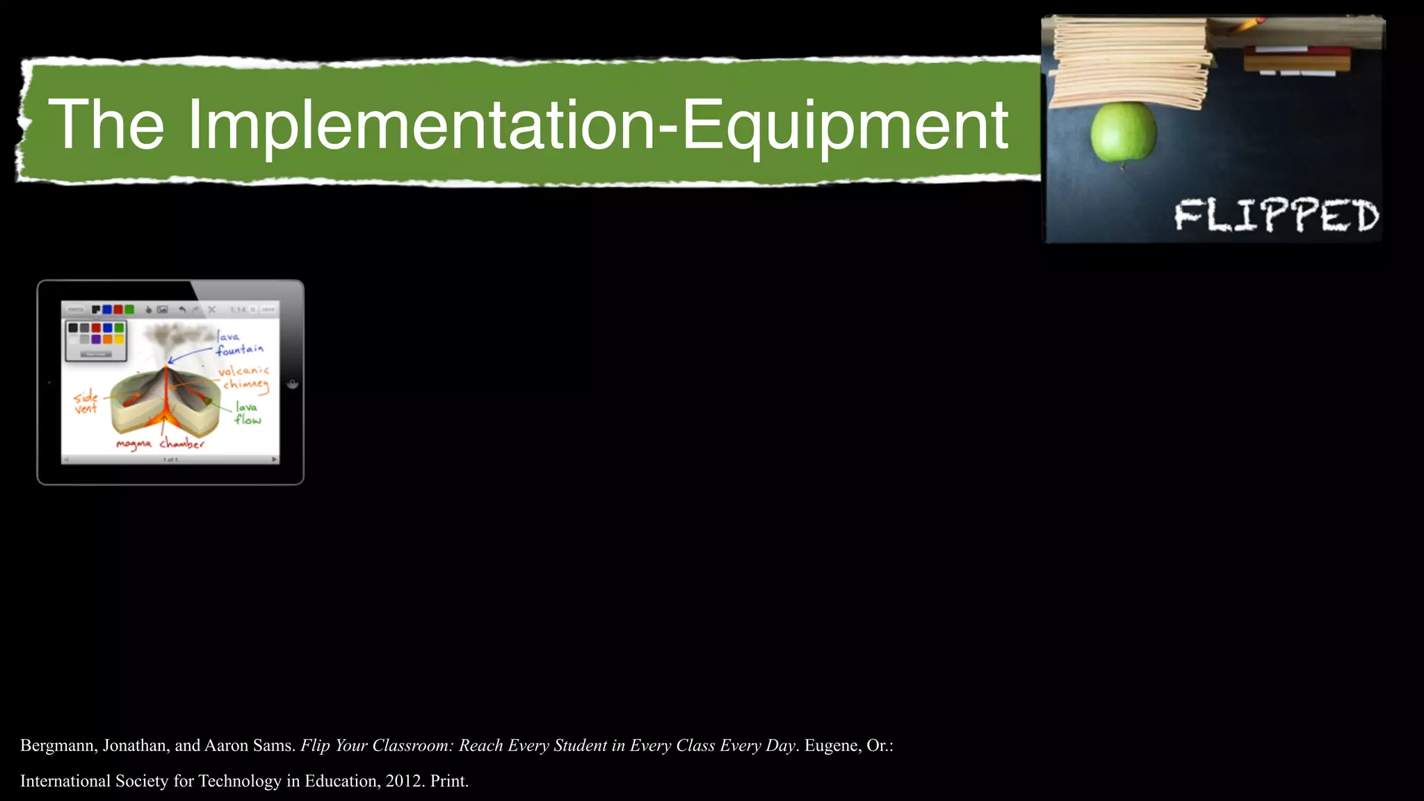 The Implementation-Equipment




Bergmann, Jonathan, and Aaron Sams. Flip Your Classroom: Reach Every Student in Every Class Every Day. Eugene, Or.:

International Society for Technology in Education, 2012. Print.
 