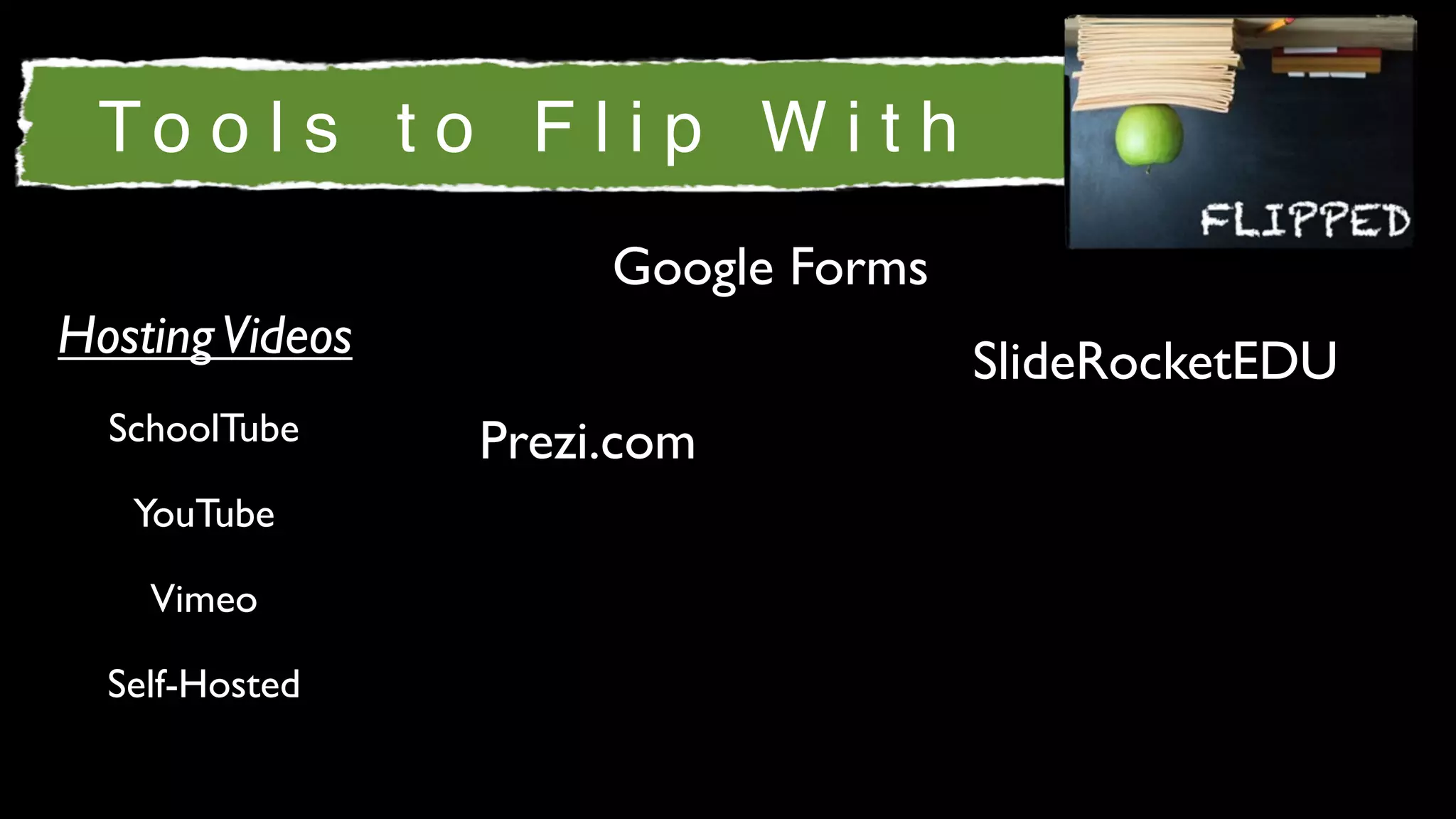 To o l s t o F l i p W i t h
                      Google Forms
Hosting Videos                       SlideRocketEDU
  SchoolTube     Prezi.com
   YouTube

    Vimeo

  Self-Hosted
 