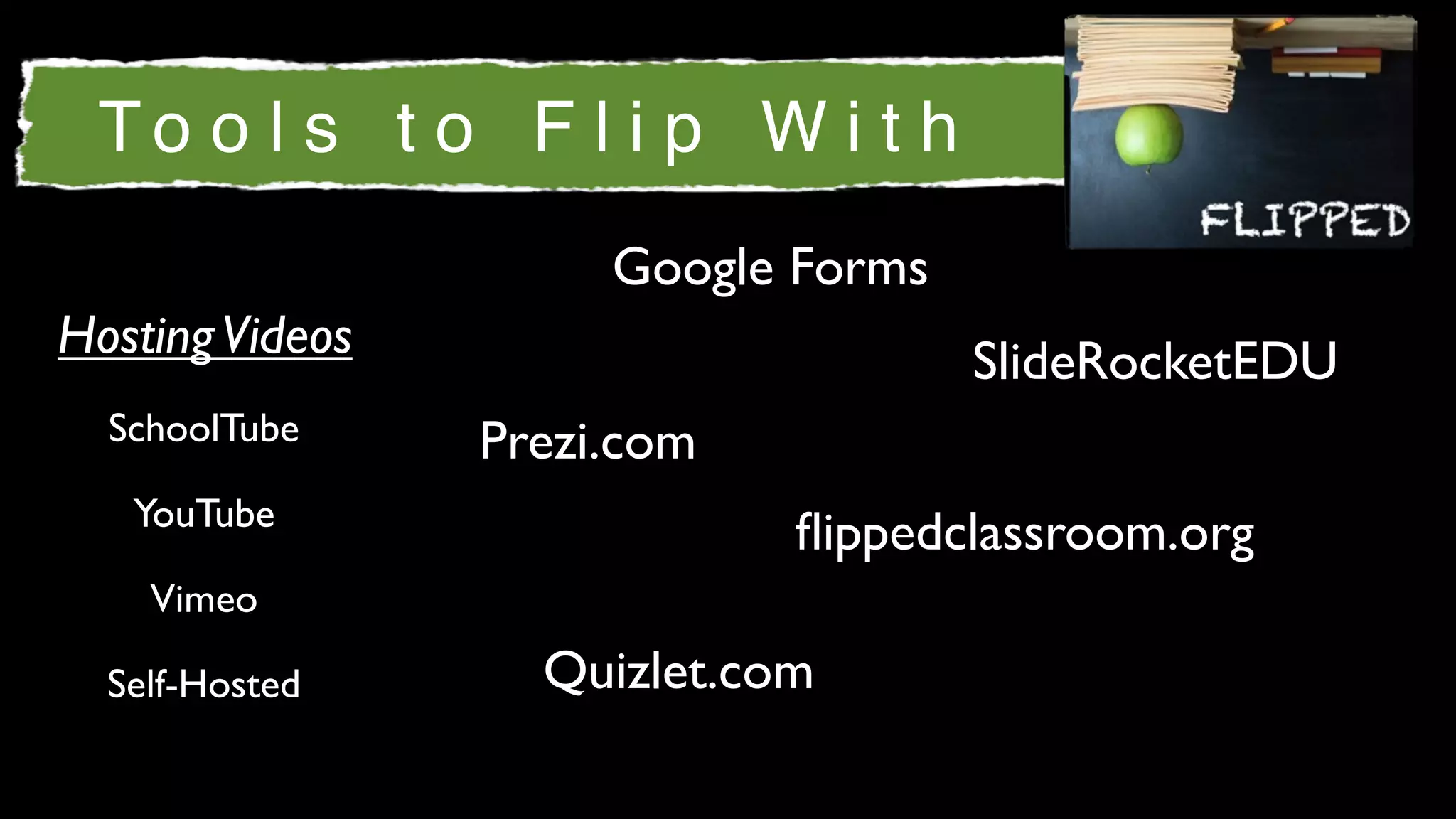 To o l s t o F l i p W i t h
                      Google Forms
Hosting Videos                       SlideRocketEDU
  SchoolTube     Prezi.com
   YouTube
                             ﬂippedclassroom.org
    Vimeo

  Self-Hosted      Quizlet.com
 
