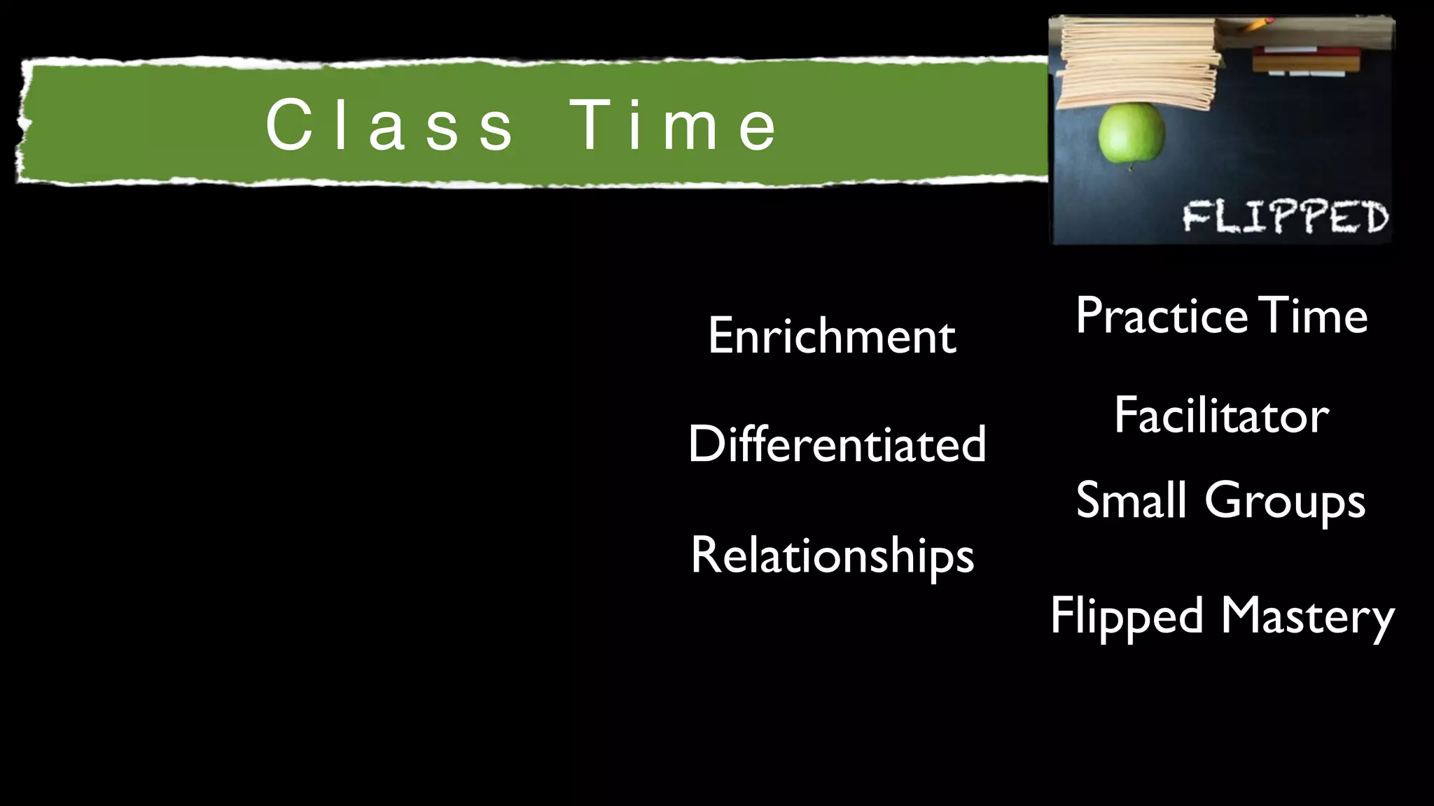 Class Time

        Enrichment        Practice Time
                           Facilitator
        Differentiated
                          Small Groups
        Relationships
                         Flipped Mastery
 