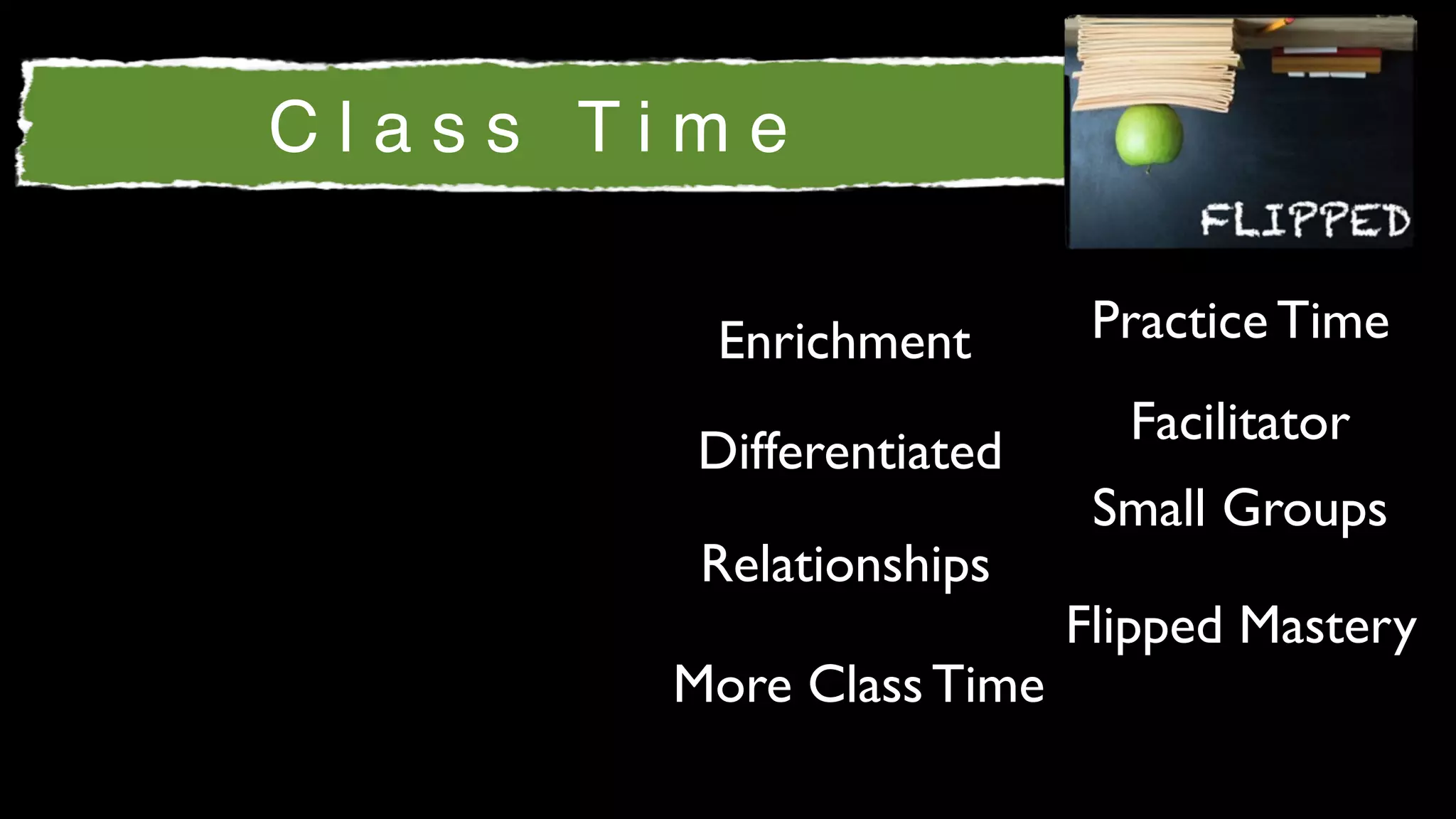 Class Time

        Enrichment        Practice Time
                           Facilitator
        Differentiated
                          Small Groups
        Relationships
                         Flipped Mastery
       More Class Time
 