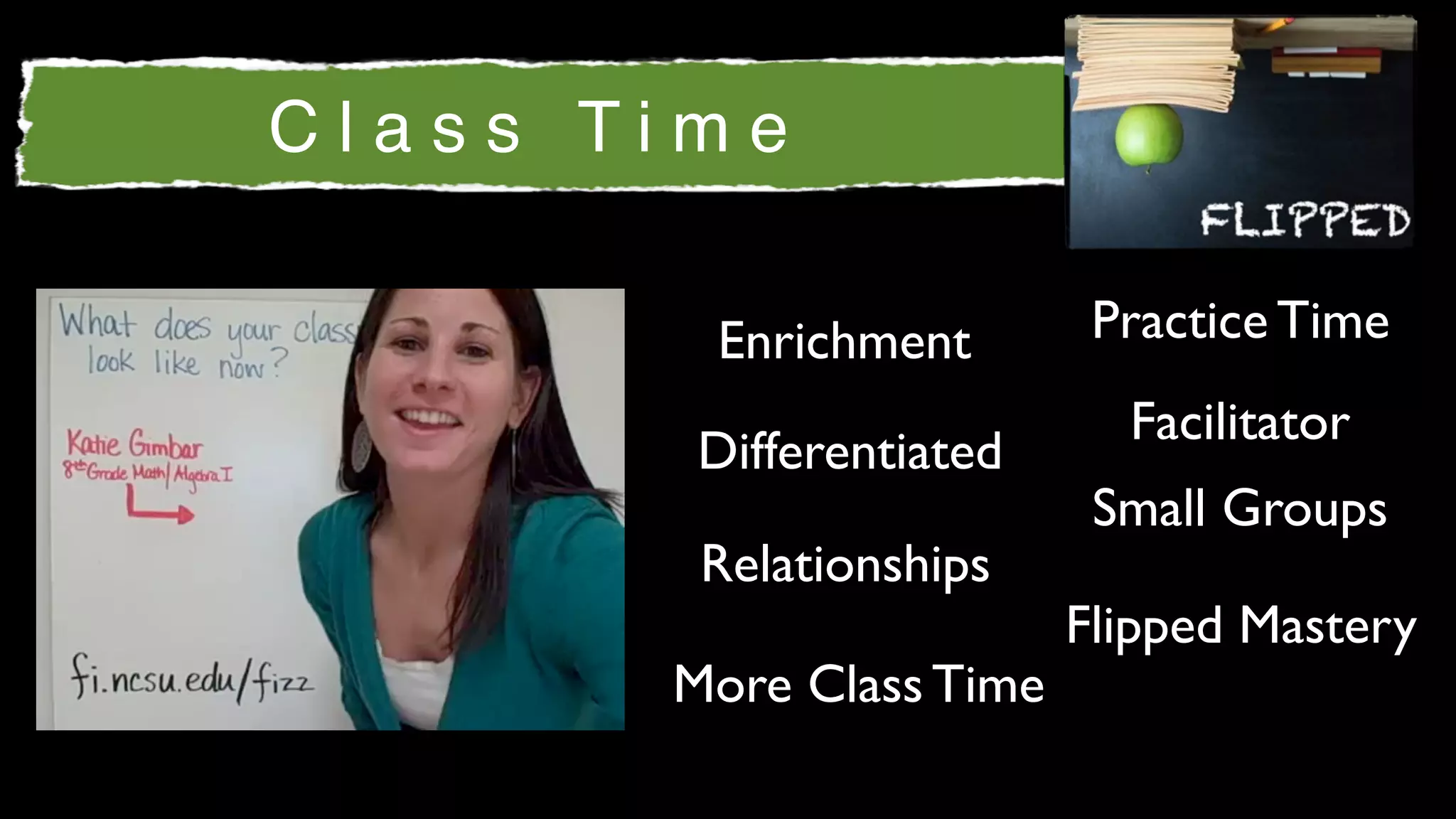 Class Time

        Enrichment        Practice Time
                           Facilitator
        Differentiated
                          Small Groups
        Relationships
                         Flipped Mastery
       More Class Time
 