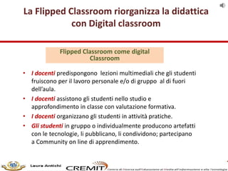 La Flipped Classroom riorganizza la didattica
con Digital classroom
Flipped Classroom come digital
Classroom
• I docenti p...
