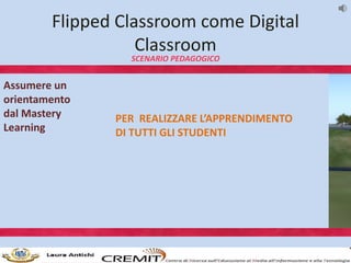 Flipped Classroom come Digital
Classroom
SCENARIO PEDAGOGICO
Assumere un
orientamento
dal Mastery
Learning
PER REALIZZARE ...
