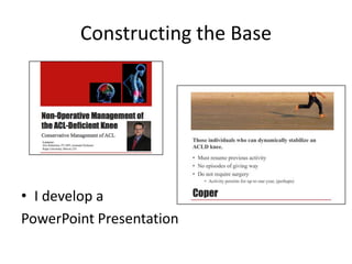 Constructing the Base

• I develop a
PowerPoint Presentation

 