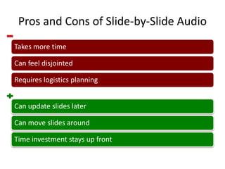 Pros and Cons of Slide-by-Slide Audio
Takes more time
Can feel disjointed

Requires logistics planning
Can update slides later

Can move slides around
Time investment stays up front

 