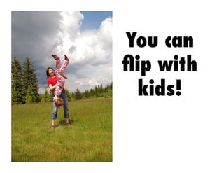 You can
ﬂip with
kids!
 