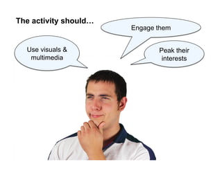 Use visuals &
multimedia
Engage them
Peak their
interests
The activity should…
 