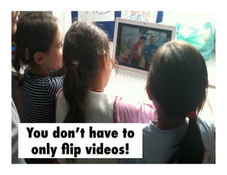 You don’t have to
only ﬂip videos!
 