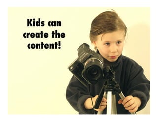 Kids can
create the
content!
 
