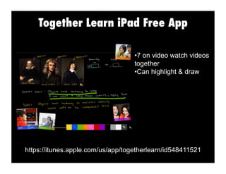 Together Learn iPad Free App
https://itunes.apple.com/us/app/togetherlearn/id548411521
• 7 on video watch videos
together
• Can highlight & draw
 