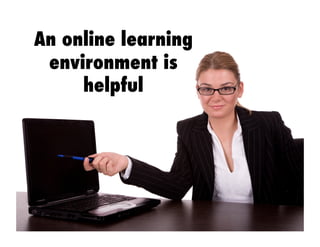 An online learning
environment is
helpful
 