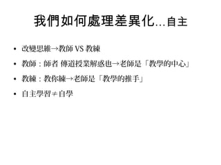 我們如何處理差異化…自主
• 改變思維→教師 VS 教練
• 教師：師者 傳道授業解惑也→老師是「教學的中心」
• 教練：教你練→老師是「教學的推手」
• 自主學習≠自學

 