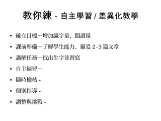 教你練－自主學習 / 差異化教學
• 確立目標－增加識字量、閱讀量
• 課前準備－了解學生能力、備妥 2~3 篇文章
• 講解任務－找出生字並習寫
• 自主練習－
• 隨時檢核－
• 個別指導－
• 調整與挑戰－

 