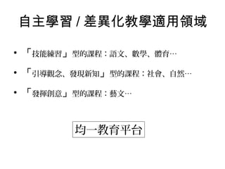 自主學習 / 差異化教學適用領域
• 「技能練習」型的課程：語文、數學、體育…
• 「引導觀念、發現新知」型的課程：社會、自然…
• 「發揮創意」型的課程：藝文…

均一教育平台

 