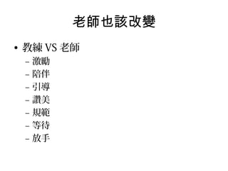 老師也該改變
• 教練 VS 老師
–
–
–
–
–
–
–

激勵
陪伴
引導
讚美
規範
等待
放手

 
