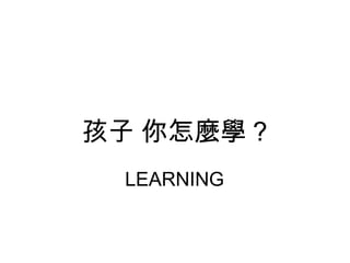孩子 你怎麼學 ?
LEARNING

 