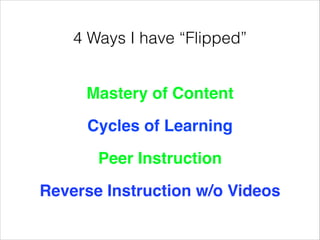 4 Ways I have “Flipped”
Mastery of Content!
Cycles of Learning!
Peer Instruction!
Reverse Instruction w/o Videos

 