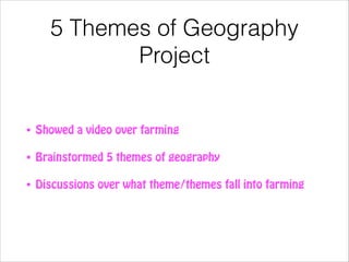 5 Themes of Geography
Project

•

Showed a video over farming

•

Brainstormed 5 themes of geography

•

Discussions over what theme/themes fall into farming

 