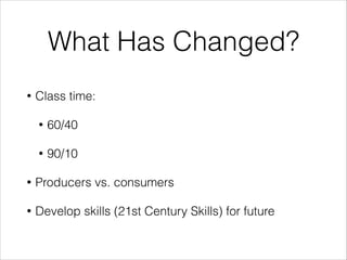 What Has Changed?
•

Class time:
•

60/40

•

90/10

•

Producers vs. consumers

•

Develop skills (21st Century Skills) for future

 
