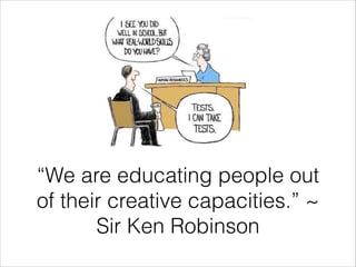 “We are educating people out
of their creative capacities.” ~
Sir Ken Robinson

 