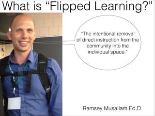 What is “Flipped Learning?”
“The intentional removal
of direct instruction from the
community into the
individual space.”

Ramsey Musallam Ed.D

 