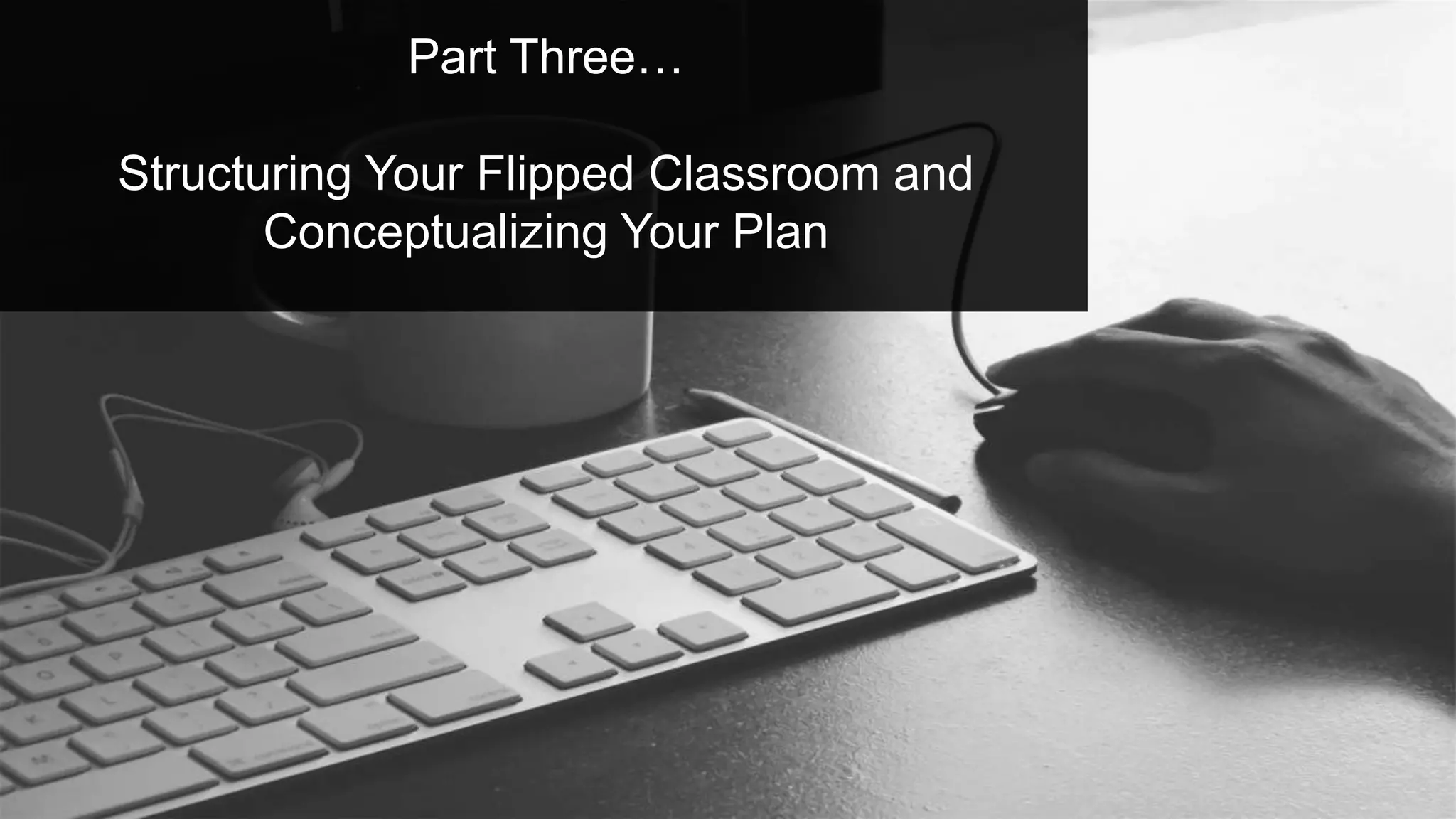 Part Three…
Structuring Your Flipped Classroom and
Conceptualizing Your Plan
 