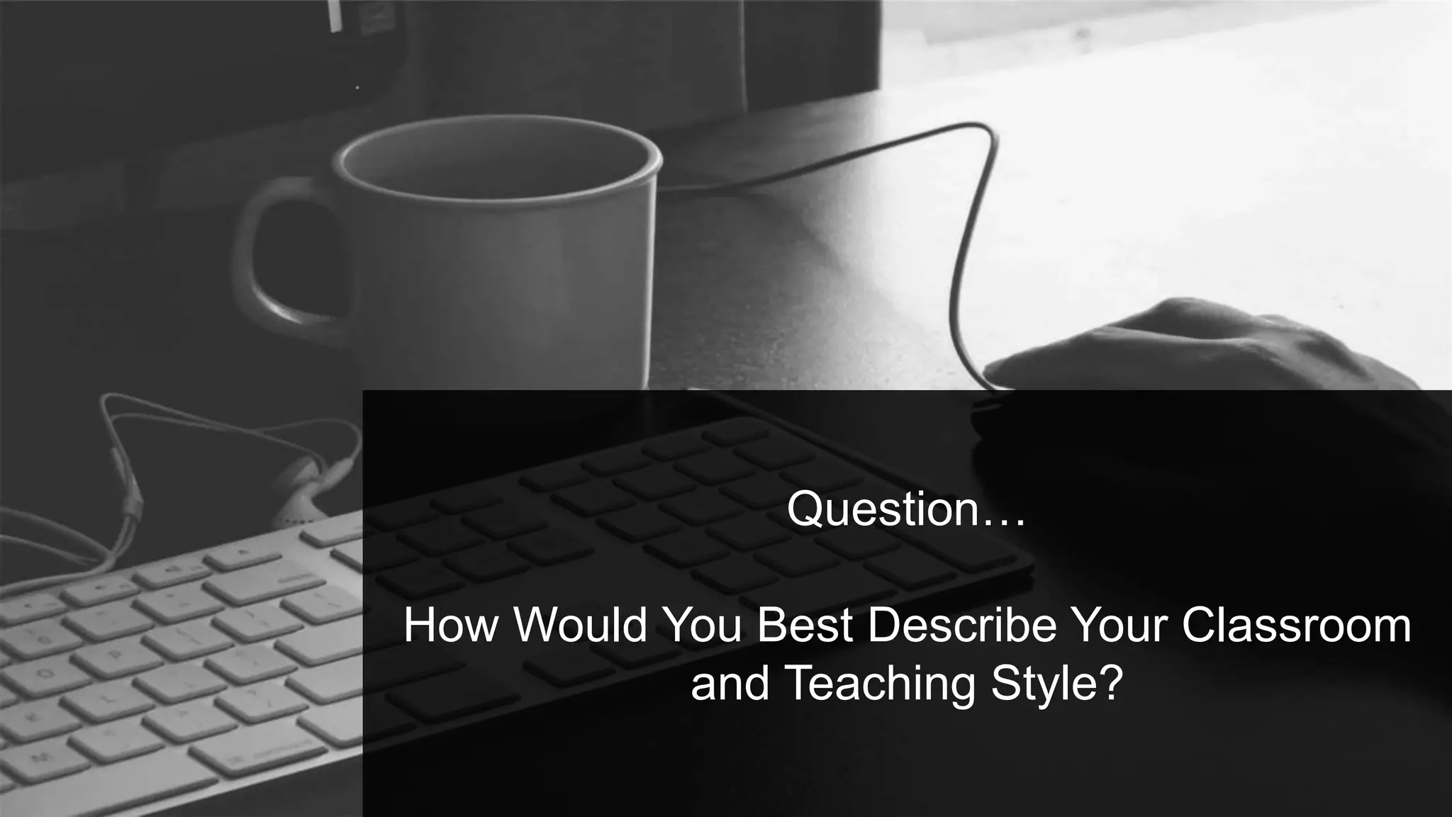 Question…
How Would You Best Describe Your Classroom
and Teaching Style?
 