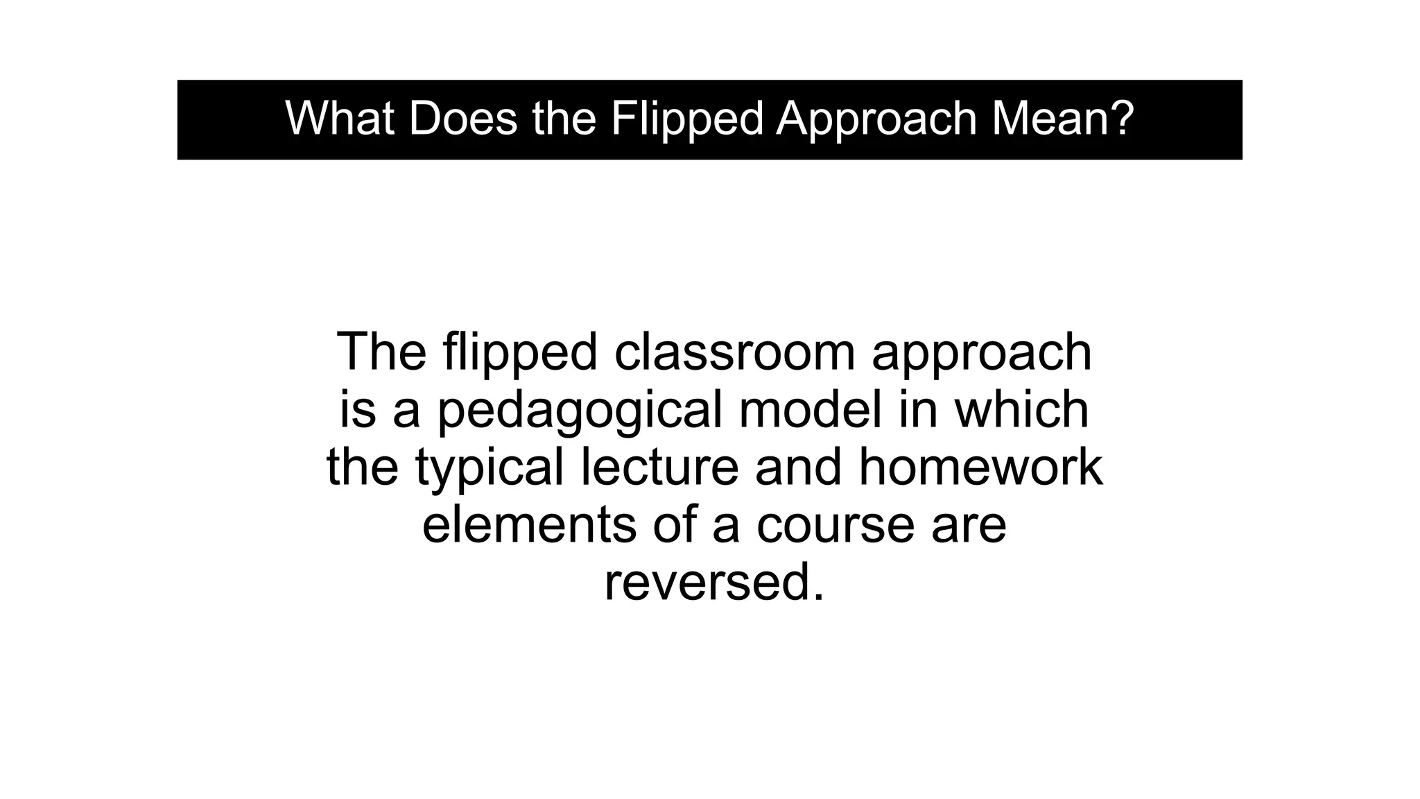 The flipped classroom approach
is a pedagogical model in which
the typical lecture and homework
elements of a course are
reversed.
What Does the Flipped Approach Mean?
 