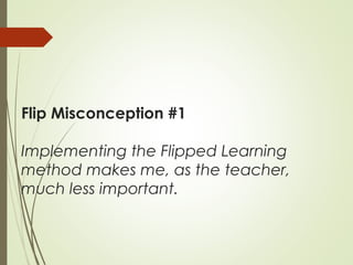 Flip Misconception #1
Implementing the Flipped Learning
method makes me, as the teacher,
much less important.