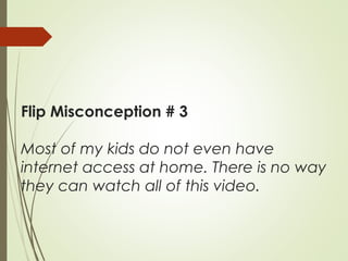 Flip Misconception # 3
Most of my kids do not even have
internet access at home. There is no way
they can watch all of this video.