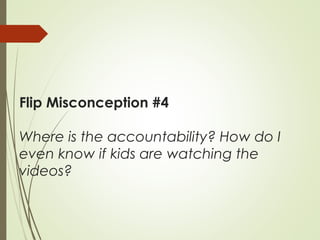 Flip Misconception #4
Where is the accountability? How do I
even know if kids are watching the
videos?