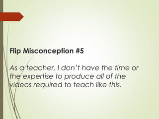 Flip Misconception #5
As a teacher, I don’t have the time or
the expertise to produce all of the
videos required to teach like this.