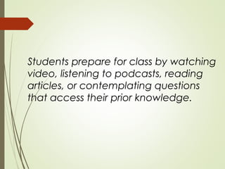 Students prepare for class by watching
video, listening to podcasts, reading
articles, or contemplating questions
that access their prior knowledge.