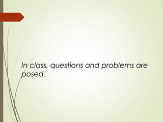 In class, questions and problems are
posed.