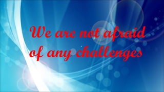 We are not afraid
of any challenges
 
