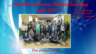 „ Multidisciplinary Flipped learning
with ICT ” Our new project
2014-2016 within
Erasmus + Programme
Our project group
 