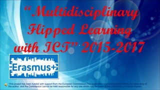 ‘This project has been funded with support from the European Commission.This publication [communication] reflects the views only of
the author, and the Commission cannot be held responsible for any use which may be made of the information contained therein.’
“Multidisciplinary
Flipped Learning
with ICT” 2015-2017
 