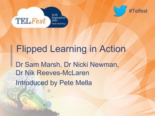 #Telfest
Dr Sam Marsh, Dr Nicki Newman,
Dr Nik Reeves-McLaren
Introduced by Pete Mella
Flipped Learning in Action
#Telfest
 
