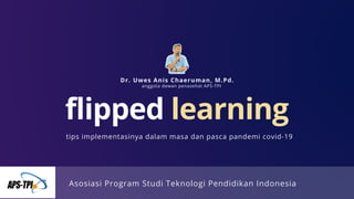 flipped learning
Dr. Uwes Anis Chaeruman, M.Pd.
tips implementasinya dalam masa dan pasca pandemi covid-19
Asosiasi Program Studi Teknologi Pendidikan Indonesia
anggota dewan penasehat APS-TPI
 