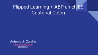 Flipped Learning + ABP en el IES
Cristóbal Colón
Antonio J. Calvillo
caotico27@gmail.com
@caotico27
 